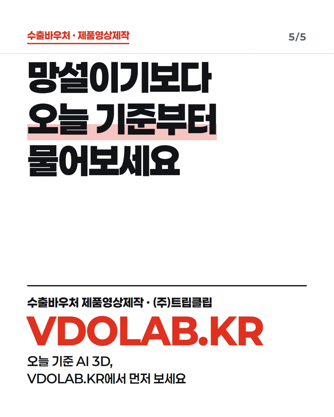 망설이기보다 오늘 기준부터 물어보세요 / 수출바우처 제품영상제작 · (주)트립클립 VDOLAB.KR 오늘 기준 AI 3D, VDOLAB.KR에서 먼저 보세요